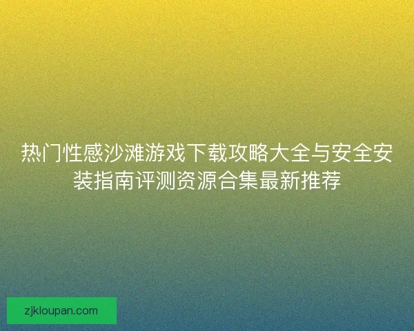热门性感沙滩游戏下载攻略大全与安全安装指南评测资源合集最新推荐